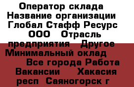 Оператор склада › Название организации ­ Глобал Стафф Ресурс, ООО › Отрасль предприятия ­ Другое › Минимальный оклад ­ 25 000 - Все города Работа » Вакансии   . Хакасия респ.,Саяногорск г.